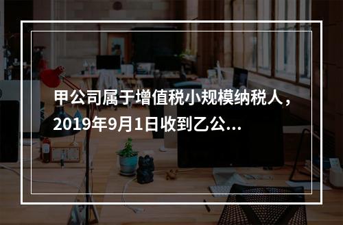 甲公司属于增值税小规模纳税人，2019年9月1日收到乙公司作