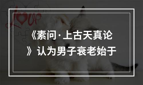 《素问·上古天真论》认为男子衰老始于