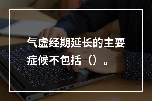 气虚经期延长的主要症候不包括（）。