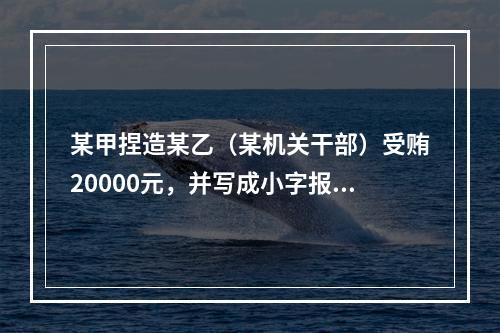 某甲捏造某乙（某机关干部）受贿20000元，并写成小字报四处