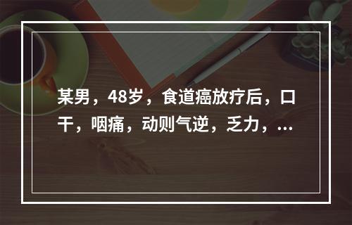 某男，48岁，食道癌放疗后，口干，咽痛，动则气逆，乏力，舌红