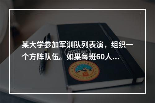 某大学参加军训队列表演，组织一个方阵队伍。如果每班60人，这