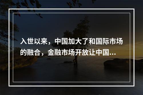 入世以来，中国加大了和国际市场的融合，金融市场开放让中国不