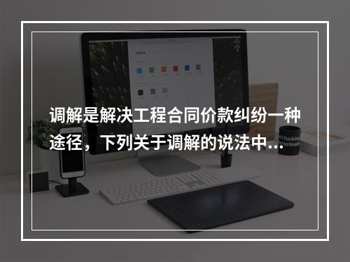 调解是解决工程合同价款纠纷一种途径，下列关于调解的说法中正确