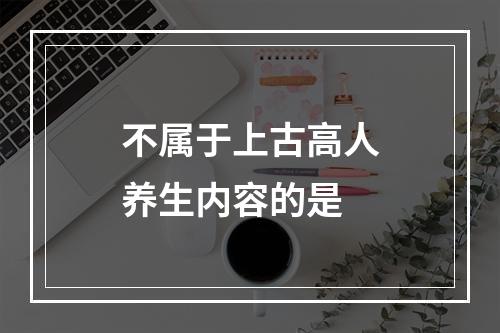 不属于上古高人养生内容的是