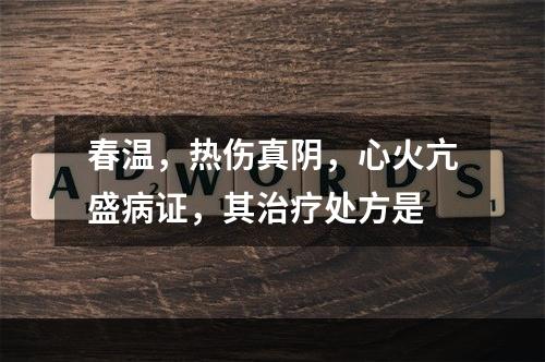 春温，热伤真阴，心火亢盛病证，其治疗处方是