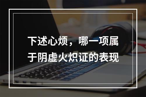 下述心烦，哪一项属于阴虚火炽证的表现