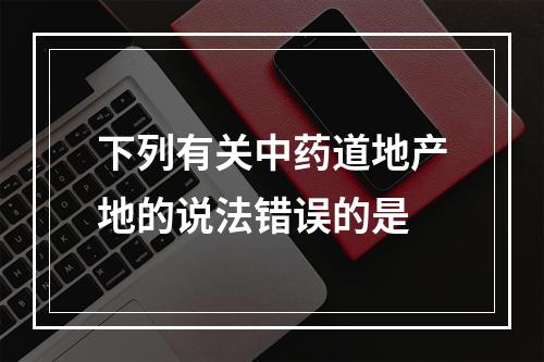 下列有关中药道地产地的说法错误的是