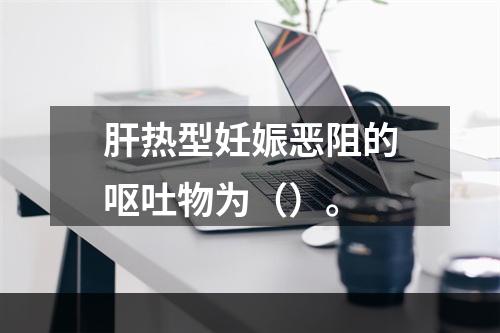 肝热型妊娠恶阻的呕吐物为（）。