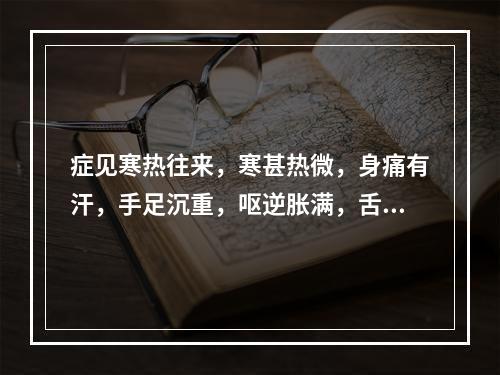 症见寒热往来，寒甚热微，身痛有汗，手足沉重，呕逆胀满，舌苔白