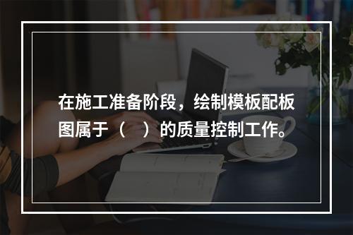 在施工准备阶段，绘制模板配板图属于（　）的质量控制工作。