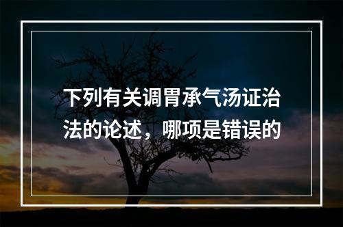 下列有关调胃承气汤证治法的论述，哪项是错误的