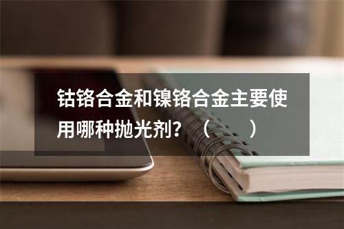 钴铬合金和镍铬合金主要使用哪种抛光剂？（　　）