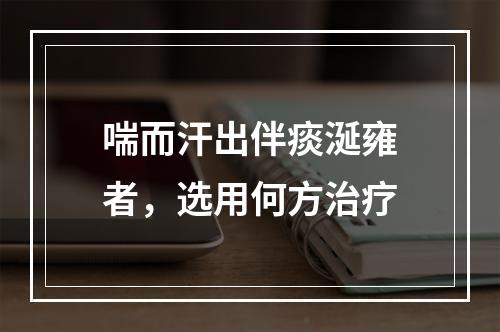 喘而汗出伴痰涎雍者，选用何方治疗