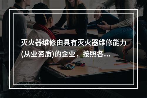 灭火器维修由具有灭火器维修能力(从业资质)的企业，按照各类灭