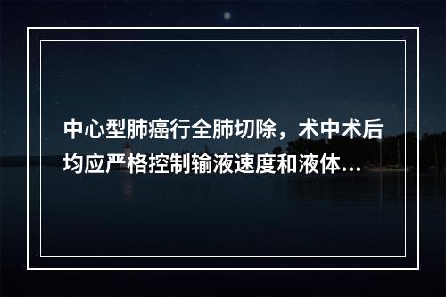 中心型肺癌行全肺切除，术中术后均应严格控制输液速度和液体人量