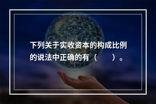 下列关于实收资本的构成比例的说法中正确的有（　　）。