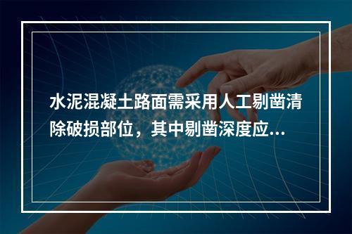 水泥混凝土路面需采用人工剔凿清除破损部位，其中剔凿深度应在（