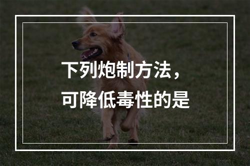 下列炮制方法，可降低毒性的是