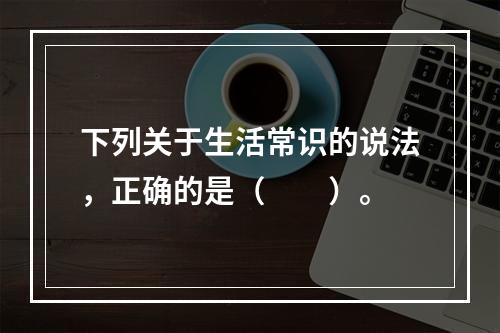 下列关于生活常识的说法，正确的是（　　）。