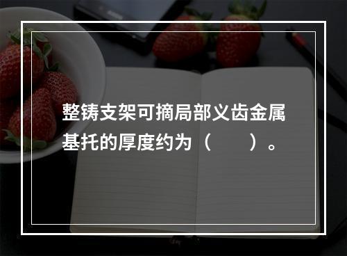 整铸支架可摘局部义齿金属基托的厚度约为（　　）。