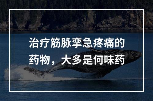 治疗筋脉挛急疼痛的药物，大多是何味药