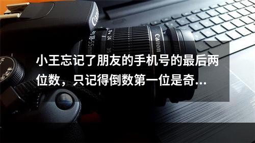 小王忘记了朋友的手机号的最后两位数，只记得倒数第一位是奇数，