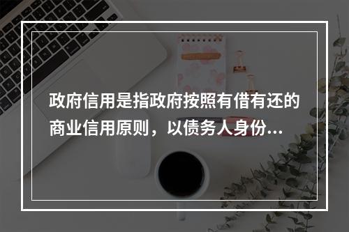 政府信用是指政府按照有借有还的商业信用原则，以债务人身份来