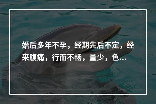 婚后多年不孕，经期先后不定，经来腹痛，行而不畅，量少，色黯有