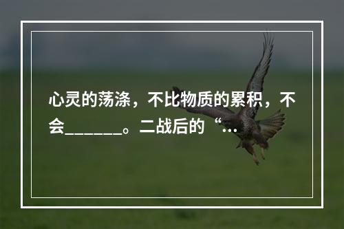 心灵的荡涤，不比物质的累积，不会______。二战后的“马