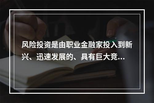 风险投资是由职业金融家投入到新兴、迅速发展的、具有巨大竞争