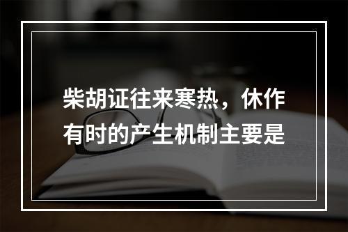 柴胡证往来寒热，休作有时的产生机制主要是