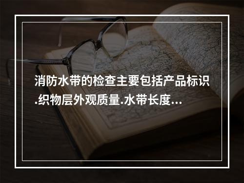 消防水带的检查主要包括产品标识.织物层外观质量.水带长度和压