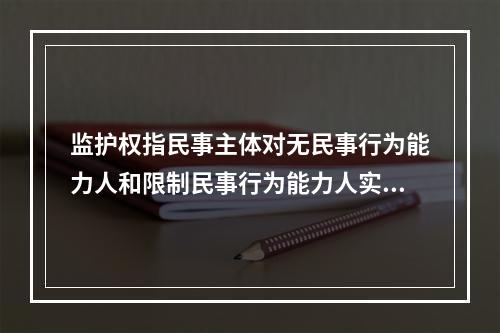 监护权指民事主体对无民事行为能力人和限制民事行为能力人实施