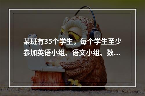 某班有35个学生，每个学生至少参加英语小组、语文小组、数学小