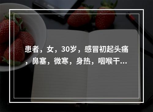 患者，女，30岁，感冒初起头痛，鼻塞，微寒，身热，咽喉干痛，