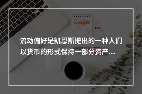 流动偏好是凯恩斯提出的一种人们以货币的形式保持一部分资产的