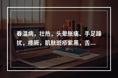 春温病，壮热，头晕胀痛、手足躁扰，痉厥，肌肤斑疹紫黑，舌质深