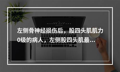 左侧骨神经损伤后，股四头肌肌力0级的病人，左侧股四头肌最宜进