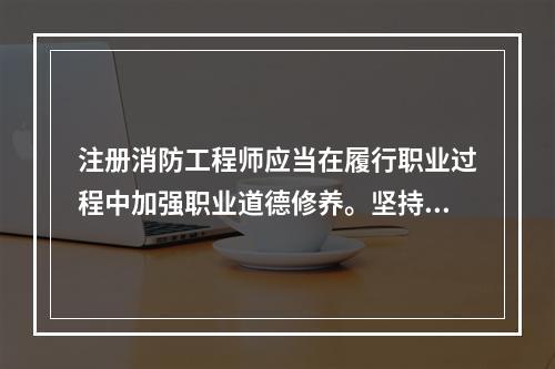 注册消防工程师应当在履行职业过程中加强职业道德修养。坚持“慎