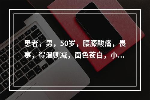 患者，男，50岁，腰膝酸痛，畏寒，得温则减，面色苍白，小便清