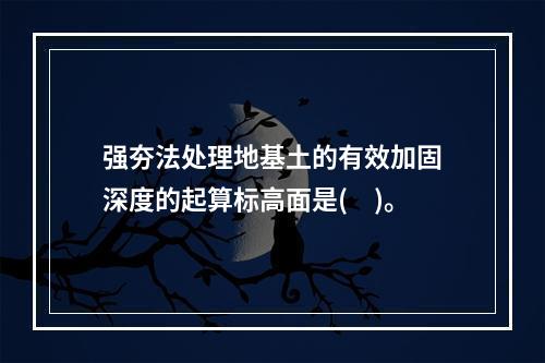 强夯法处理地基土的有效加固深度的起算标高面是(　)。