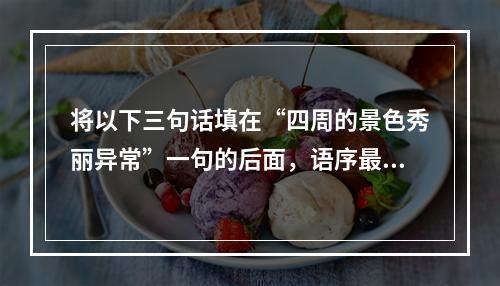 将以下三句话填在“四周的景色秀丽异常”一句的后面，语序最恰