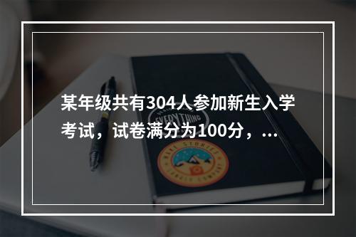 某年级共有304人参加新生入学考试，试卷满分为100分，且得