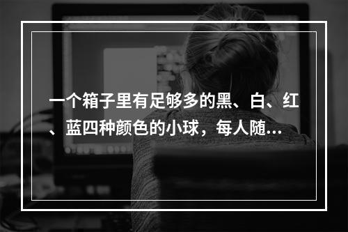 一个箱子里有足够多的黑、白、红、蓝四种颜色的小球，每人随意抽