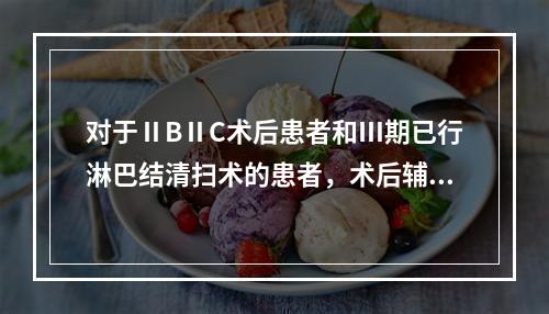 对于ⅡBⅡC术后患者和Ⅲ期已行淋巴结清扫术的患者，术后辅助治