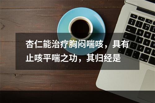 杏仁能治疗胸闷喘咳，具有止咳平喘之功，其归经是