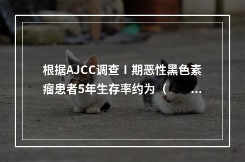 根据AJCC调查Ⅰ期恶性黑色素瘤患者5年生存率约为（　　）。