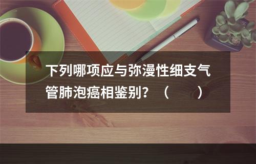 下列哪项应与弥漫性细支气管肺泡癌相鉴别？（　　）