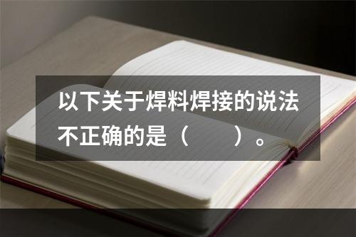 以下关于焊料焊接的说法不正确的是（　　）。